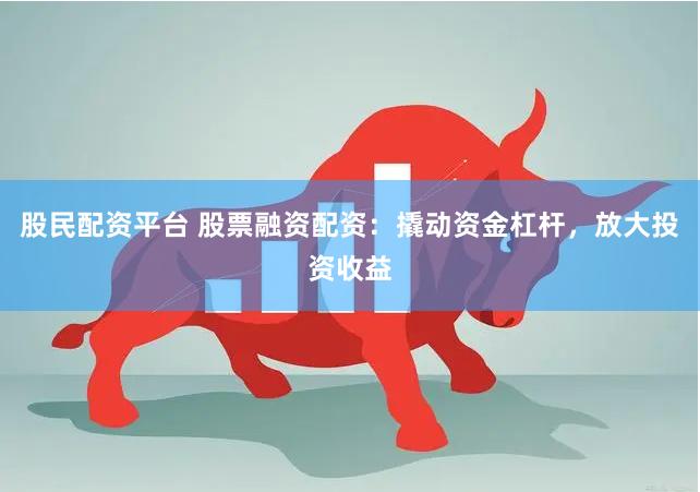 股民配资平台 股票融资配资：撬动资金杠杆，放大投资收益