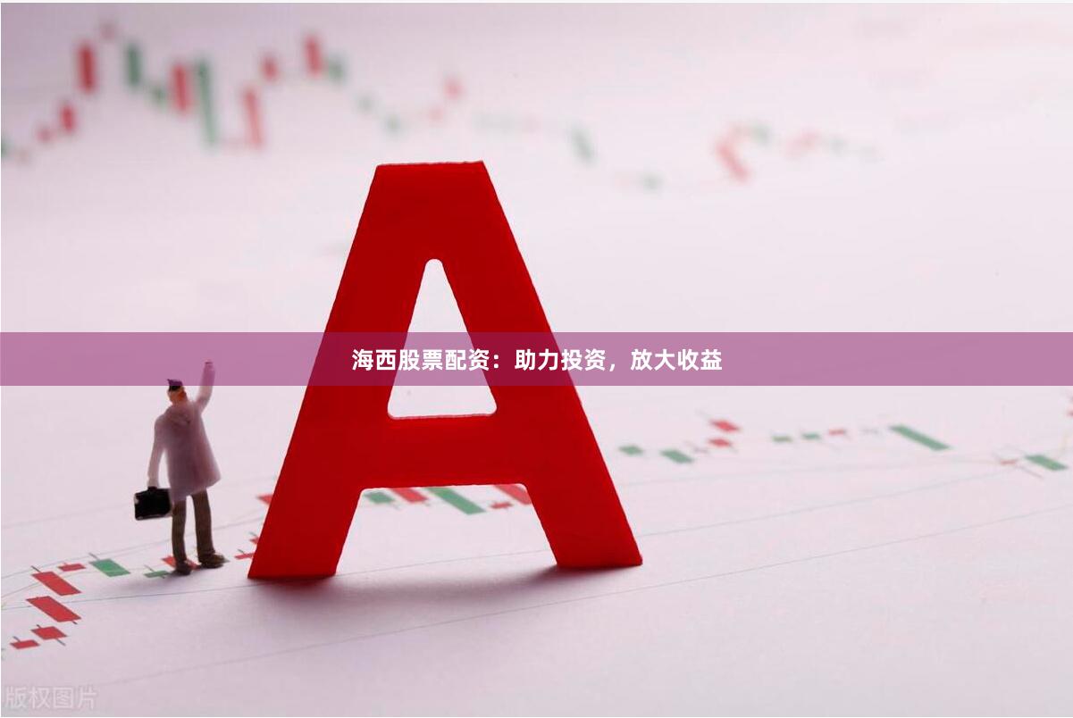 海西股票配资：助力投资，放大收益