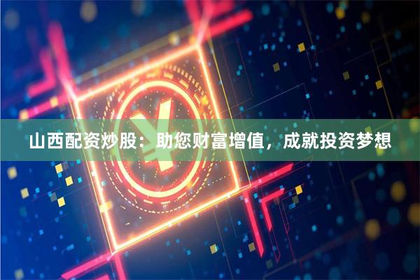 山西配资炒股：助您财富增值，成就投资梦想