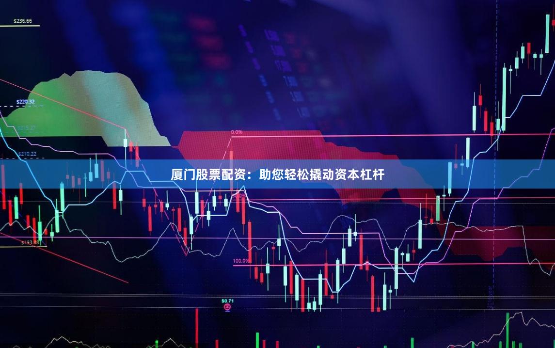 厦门股票配资：助您轻松撬动资本杠杆