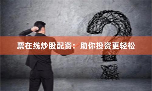 票在线炒股配资：助你投资更轻松