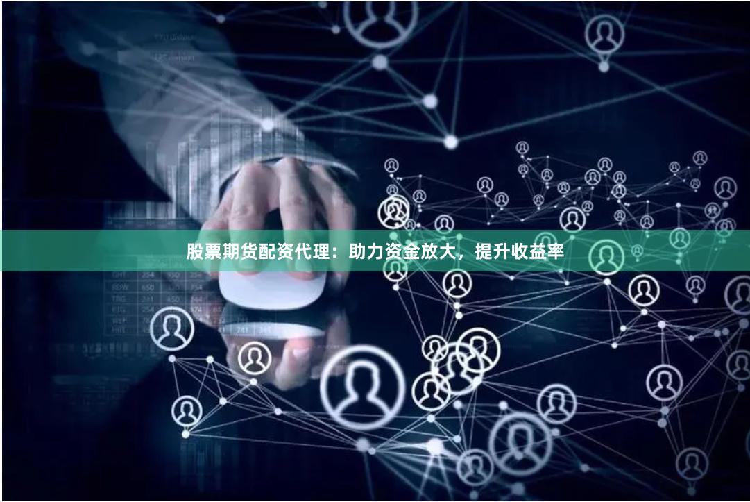 股票期货配资代理：助力资金放大，提升收益率
