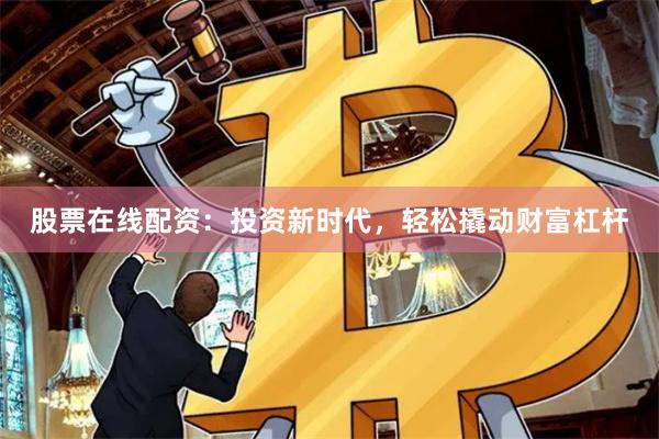 股票在线配资：投资新时代，轻松撬动财富杠杆