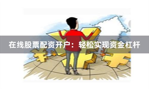 在线股票配资开户：轻松实现资金杠杆