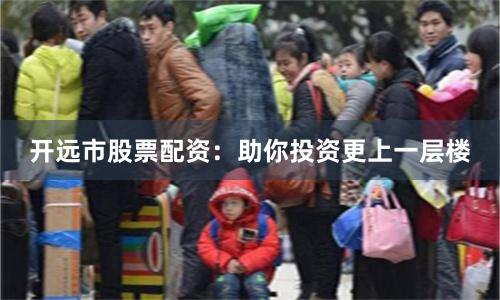 开远市股票配资：助你投资更上一层楼