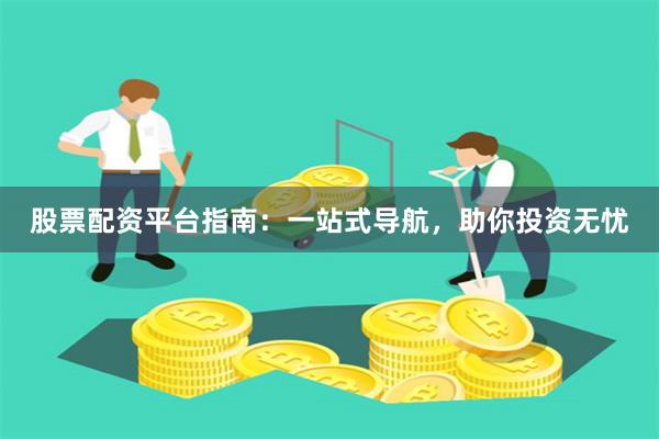 股票配资平台指南：一站式导航，助你投资无忧