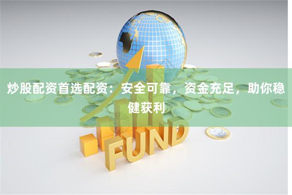 炒股配资首选配资：安全可靠，资金充足，助你稳健获利
