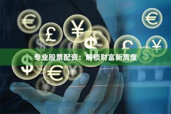 专业股票配资：解锁财富新高度