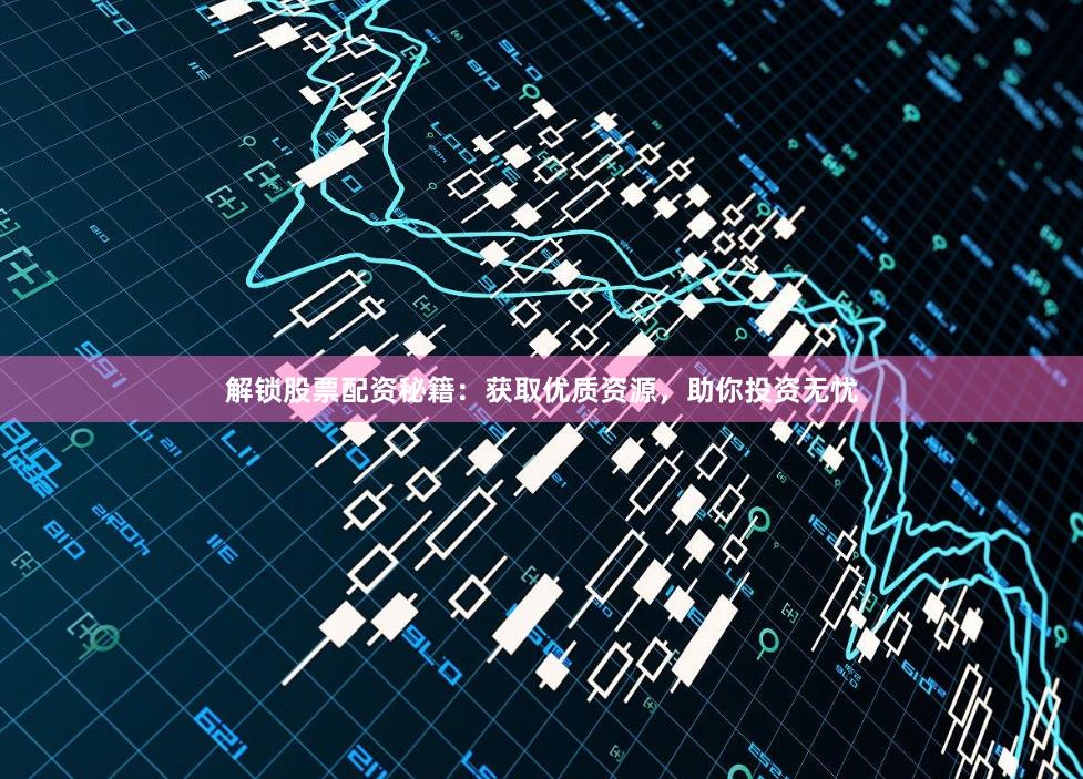 解锁股票配资秘籍：获取优质资源，助你投资无忧