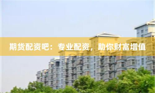 期货配资吧：专业配资，助你财富增值