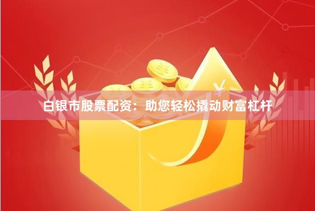 白银市股票配资：助您轻松撬动财富杠杆