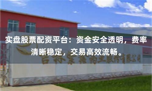 实盘股票配资平台：资金安全透明，费率清晰稳定，交易高效流畅。