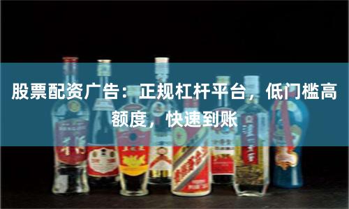 股票配资广告：正规杠杆平台，低门槛高额度，快速到账