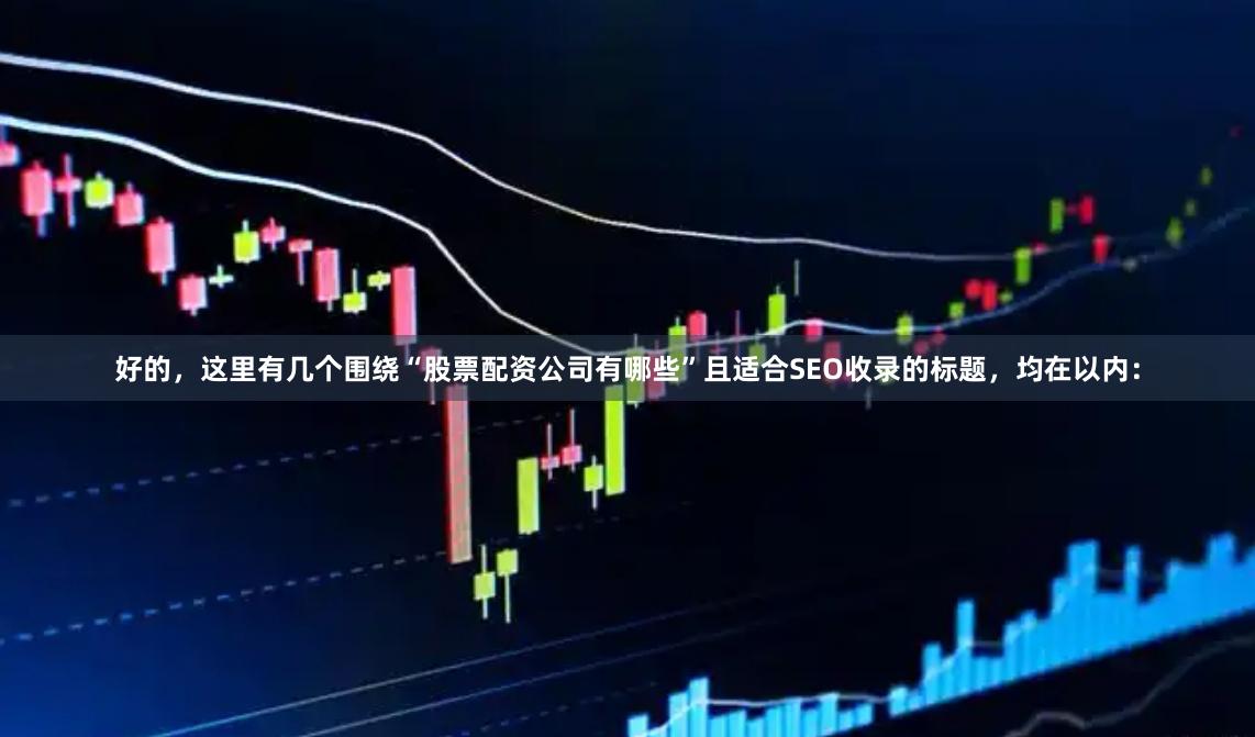 好的，这里有几个围绕“股票配资公司有哪些”且适合SEO收录的标题，均在以内：