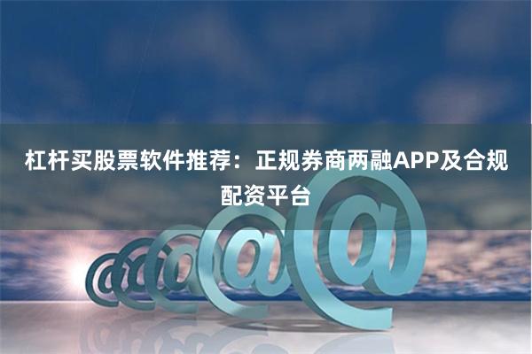 杠杆买股票软件推荐：正规券商两融APP及合规配资平台