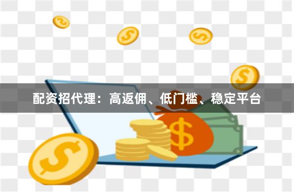配资招代理：高返佣、低门槛、稳定平台