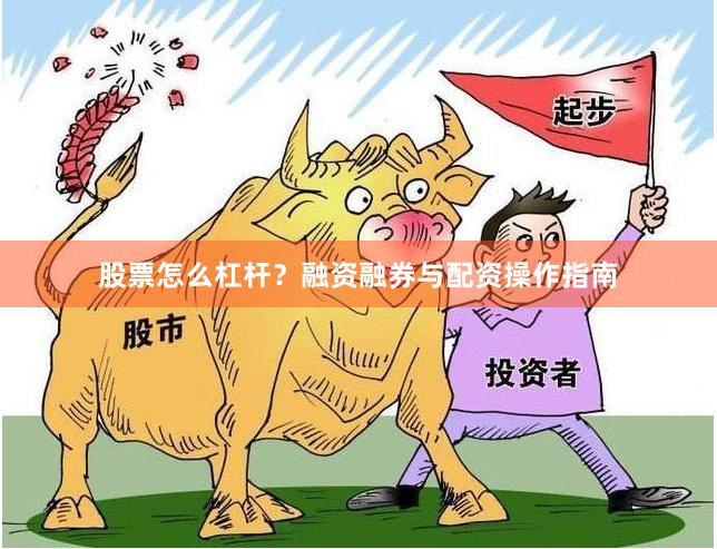 股票怎么杠杆？融资融券与配资操作指南